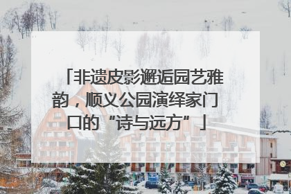 非遗皮影邂逅园艺雅韵，顺义公园演绎家门口的“诗与远方”